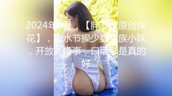 2024年8月，【胖叔叔原创探花】，泼水节操少数民族小妹，开放，懂事，口活那是真的好