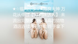 ★☆福利分享☆★泡良大神 万花从中过【91约妹达人】 未流出完整版 颜值最高的猎物 酒店连续两天推拉 终于拿下了！ (7)