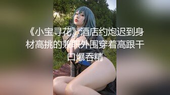 《小宝寻花》酒店约炮迟到身材高挑的兼职外围穿着高跟干口爆吞精