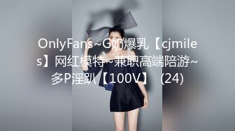 OnlyFans~G奶爆乳【cjmiles】网红模特~兼职高端陪游~多P淫趴【100V】  (24)