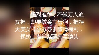 ⚫️⚫️强烈推荐，不做万人追女神，却要做金主母狗，推特大美女【小苏苏】激情福利，揉奶二指禅紫薇特写镜头