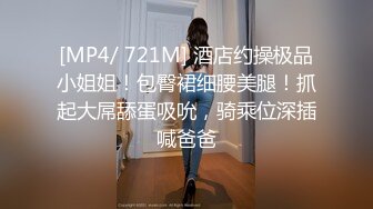 [MP4/ 721M] 酒店约操极品小姐姐！包臀裙细腰美腿！抓起大屌舔蛋吸吮，骑乘位深插喊爸爸