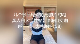 几个极品炮架轮流啪啪 约炮黑人白人【性奴】深喉口交啪啪自慰！大屌啪啪 (58)