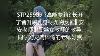 STP25999 ?高能萝莉? 长开了晋升爆乳身材尤物女神▌安安老师 ▌黑丝女教师的教导 同学幻龙肉棒肏的老师好爽