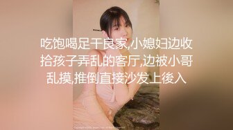 吃饱喝足干良家,小媳妇边收拾孩子弄乱的客厅,边被小哥乱摸,推倒直接沙发上後入