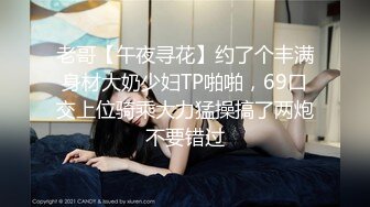 老哥【午夜寻花】约了个丰满身材大奶少妇TP啪啪，69口交上位骑乘大力猛操搞了两炮不要错过