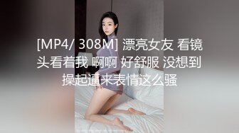 [MP4/ 308M] 漂亮女友 看镜头看着我 啊啊 好舒服 没想到操起逼来表情这么骚