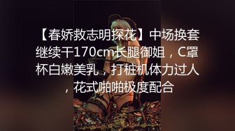 【春娇救志明探花】中场换套继续干170cm长腿御姐，C罩杯白嫩美乳，打桩机体力过人，花式啪啪极度配合