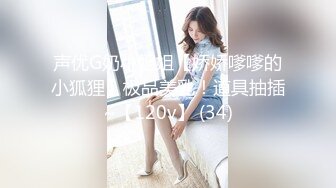 声优G奶小姐姐【娇娇嗲嗲的小狐狸】极品美乳！道具抽插~【120v】 (34)