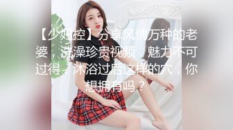 【少妇控】分享风情万种的老婆，洗澡珍贵视频，魅力不可过得，沐浴过后这样的穴，你想拥有吗？