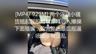 [MP4/ 929M] 两个淫骚小骚货翘起屁股抢着舔屌后入爆操下面插嘴，轮流输出最后抠逼，场面非常淫乱