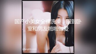 国产小美女全裸洗澡，回到卧室和男友啪啪做爱