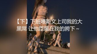 【下】下班喂斯文上司我的大黑屌 让他臣服在我的胯下～