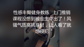 性感丰臀健身教练✅上门推销课程没想到被金主中出了！风骚气质高挑身材，让人看了就想侵犯