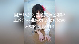 国产TS系列性感美妖芭娜娜黑丝足交排骨男 调教反操两人爽的一起呻吟