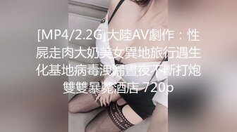 [MP4/2.2G]大陸AV劇作：性屍走肉大奶美女異地旅行遇生化基地病毒洩漏晝夜不斷打炮雙雙暴斃酒店 720p