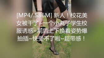 [MP4/ 586M] 新人！校花美女被干了~一个小丸子学生校服诱惑~前后上下换着姿势爆抽插~快受不了啦~超带感！