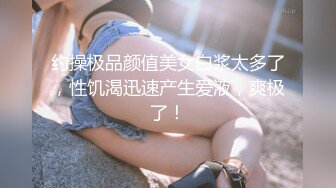 约操极品颜值美女白浆太多了，性饥渴迅速产生爱液，爽极了！