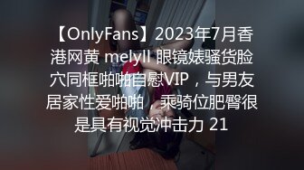 【OnlyFans】2023年7月香港网黄 melyll 眼镜婊骚货脸穴同框啪啪自慰VIP，与男友居家性爱啪啪，乘骑位肥臀很是具有视觉冲击力 21