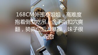 168CM外围小姐姐，高难度抱着倒立吃吊，金手指扣穴爽翻，骑乘位后入暴操，妹子很配合