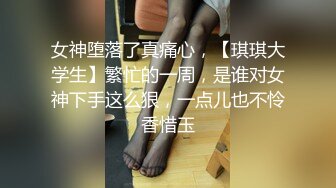 女神堕落了真痛心，【琪琪大学生】繁忙的一周，是谁对女神下手这么狠，一点儿也不怜香惜玉