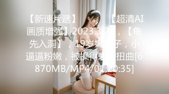 【新速片遞】 ♈ ♈ ♈【超清AI画质增强】2023.3.24，【龟先入洞】，19岁嫩妹子，小逼逼粉嫩，被操得表情扭曲[6870MB/MP4/01:20:35]