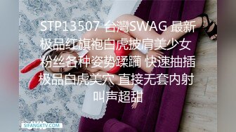 STP13507 台灣SWAG 最新极品红旗袍白虎披肩美少女 粉丝各种姿势蹂躏 快速抽插极品白虎美穴 直接无套内射 叫声超甜