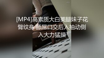 [MP4]高素质大白美腿妹子花臂纹身 舔屌口交后入抽动侧入大力猛操