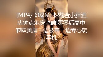 [MP4/ 602M] 探花金小胖酒店钟点炮房 啪啪零零后高中兼职美眉一边被草一边专心玩手机