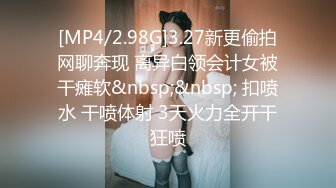 [MP4/2.98G]3.27新更偷拍网聊奔现 离异白领会计女被干瘫软&nbsp;&nbsp; 扣喷水 干喷体射 3天火力全开干狂喷