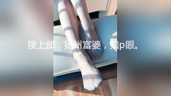 接上部，扬州富婆，扣p眼。