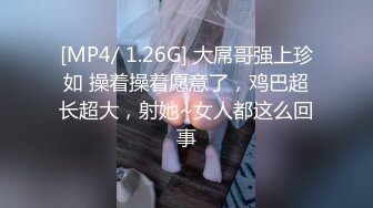 [MP4/ 1.26G] 大屌哥强上珍如 操着操着愿意了，鸡巴超长超大，射她~女人都这么回事