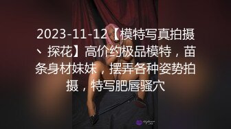 2023-11-12【模特写真拍摄丶探花】高价约极品模特，苗条身材妹妹，摆弄各种姿势拍摄，特写肥唇骚穴