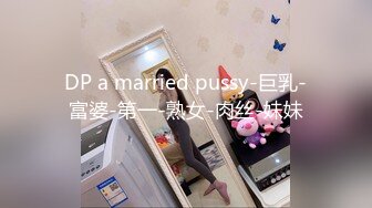 DP a married pussy-巨乳-富婆-第一-熟女-肉丝-妹妹