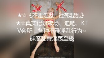 ★☆《不雅淫乱⭐社死混乱》★☆真实记录夜场、迪吧、KTV会所，各种不雅淫乱行为~群魔乱舞淫荡至极