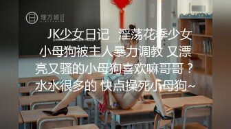 ✿JK少女日记✿淫荡花季少女小母狗被主人暴力调教 又漂亮又骚的小母狗喜欢嘛哥哥？水水很多的 快点操死小母狗~