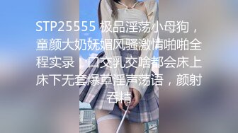 STP25555 极品淫荡小母狗，童颜大奶妩媚风骚激情啪啪全程实录，口交乳交啥都会床上床下无套爆草淫声荡语，颜射吞精