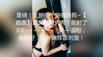 重磅！女神终于突破自我~【璐鹿】首次啪啪大秀！我射了3次~~~~~ ~~！~-~逼粉，身材好，这种嫩妹最刺激！