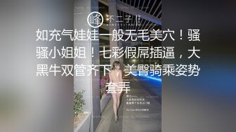 如充气娃娃一般无毛美穴！骚骚小姐姐！七彩假屌插逼，大黑牛双管齐下，美臀骑乘姿势套弄