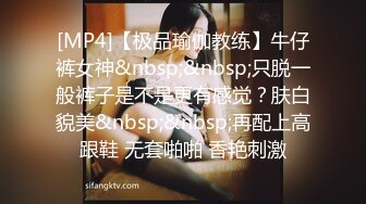 [MP4]【极品瑜伽教练】牛仔裤女神&nbsp;&nbsp;只脱一般裤子是不是更有感觉？肤白貌美&nbsp;&nbsp;再配上高跟鞋 无套啪啪 香艳刺激