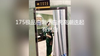 175极品白嫩小白虎高潮迭起有对白