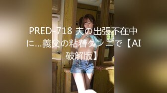 PRED-718 夫の出張不在中に…義父の粘着クンニで【AI破解版】