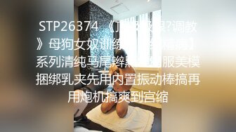 STP26374 《顶级极限?调教》母狗女奴训练营【绳精病】系列清纯马尾辫黑丝制服美模捆绑乳夹先用内置振动棒搞再用炮机搞爽到宫缩