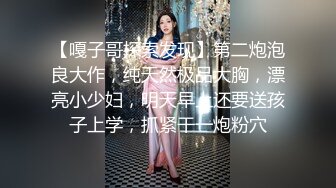 【嘎子哥探索发现】第二炮泡良大作，纯天然极品大胸，漂亮小少妇，明天早上还要送孩子上学，抓紧干一炮粉穴