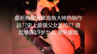 最新购买分享海角大神热销作品??史上最强父女乱伦?? 酒后爆操19岁女儿 意外露脸