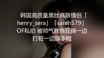 ✨韩国高质量黑丝高跟情侣「henry_sera」「sarah579」OF私拍 被帅气教练狂操一边打桩一边舔手指