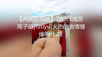 【AI换脸视频】TWICE成员 周子瑜[Tzuyu]火热的激情缠绵Part.21