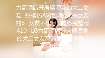 力哥酒店开房操漂亮的大二女友⭐想模仿AV用脚趾头操女友的B⭐女友不乐意⭐露脸完整版410 -LG力哥酒店开房操漂亮的大二女友高清露脸完整版 (9)