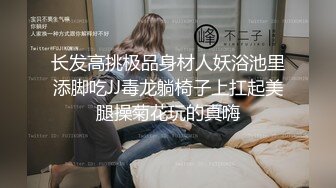 长发高挑极品身材人妖浴池里添脚吃JJ毒龙躺椅子上扛起美腿操菊花玩的真嗨