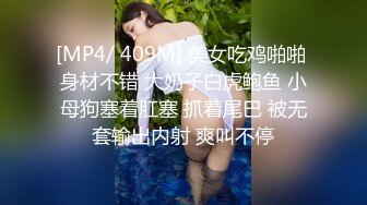 [MP4/ 409M] 美女吃鸡啪啪 身材不错 大奶子白虎鲍鱼 小母狗塞着肛塞 抓着尾巴 被无套输出内射 爽叫不停